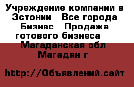 Учреждение компании в Эстонии - Все города Бизнес » Продажа готового бизнеса   . Магаданская обл.,Магадан г.